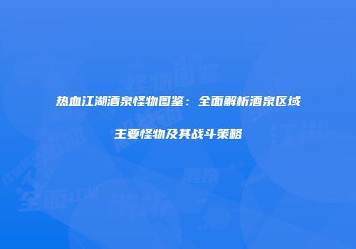 热血江湖酒泉怪物图鉴：全面解析酒泉区域主要怪物及其战斗策略