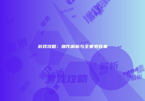 游戏攻略：操作解析与全要素收集