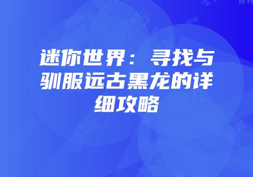 迷你世界：寻找与驯服远古黑龙的详细攻略