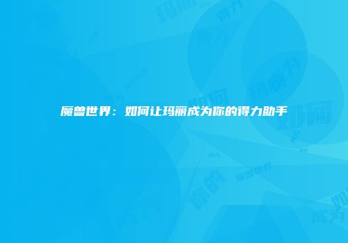 魔兽世界：如何让玛丽成为你的得力助手