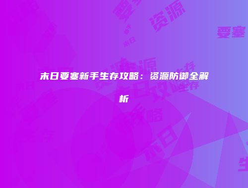 末日要塞新手生存攻略：资源防御全解析