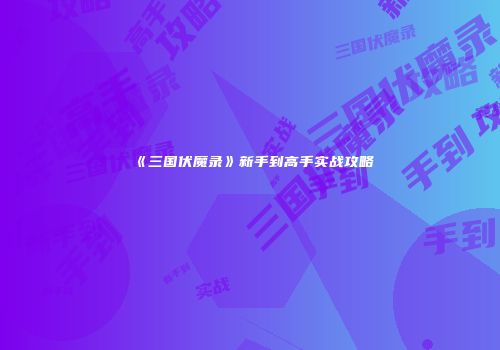 《三国伏魔录》新手到高手实战攻略