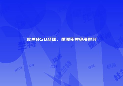 杜兰特50佳球：重温死神绝杀时刻