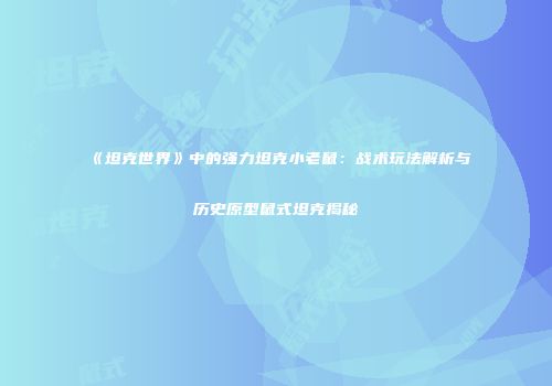 《坦克世界》中的强力坦克小老鼠：战术玩法解析与历史原型鼠式坦克揭秘