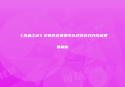 《热血江湖》至尊符在哪里可以找到游戏内隐藏要素解析