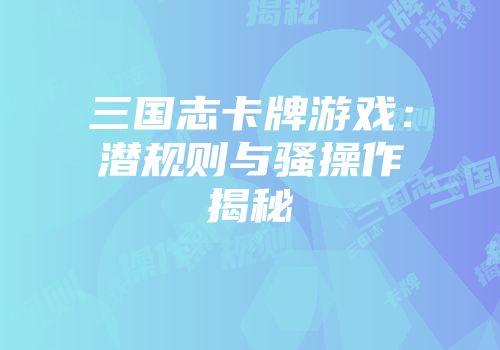 三国志卡牌游戏：潜规则与骚操作揭秘