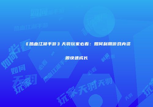 《热血江湖手游》天羽玩家必看：如何利用游戏内资源快速成长