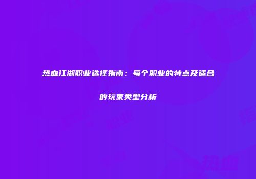热血江湖职业选择指南：每个职业的特点及适合的玩家类型分析