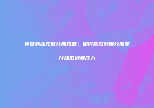 传奇霸业充值分期攻略：如何高效利用分期支付降低消费压力