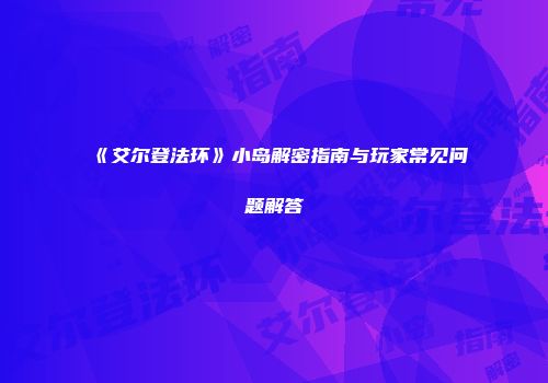 《艾尔登法环》小岛解密指南与玩家常见问题解答
