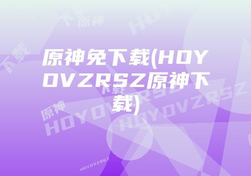 原神免下载(HOYOVZRSZ原神下载)