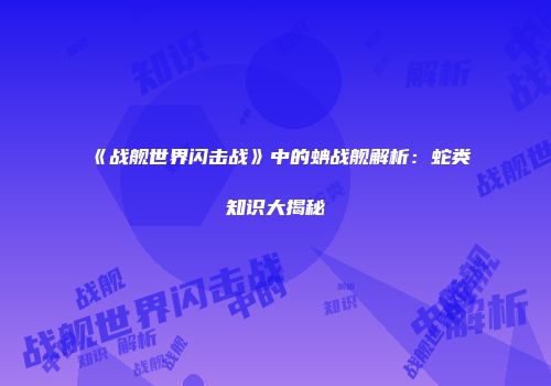 《战舰世界闪击战》中的蚺战舰解析：蛇类知识大揭秘