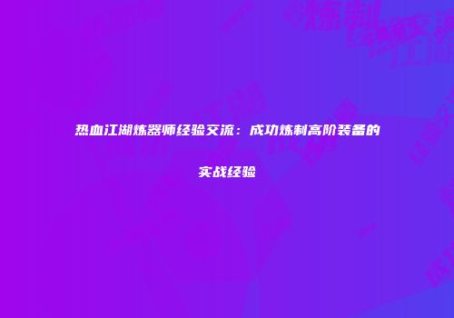 热血江湖炼器师经验交流：成功炼制高阶装备的实战经验