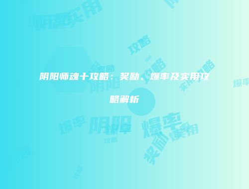 阴阳师魂十攻略：奖励、爆率及实用攻略解析