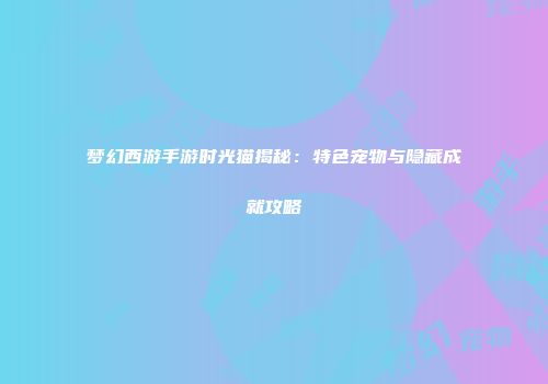 梦幻西游手游时光猫揭秘：特色宠物与隐藏成就攻略