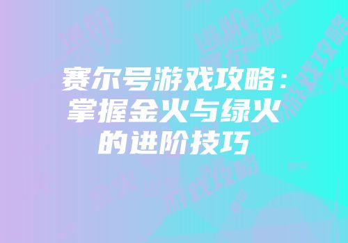 赛尔号游戏攻略：掌握金火与绿火的进阶技巧
