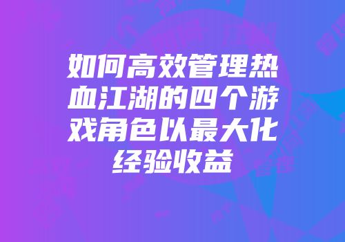 如何高效管理热血江湖的四个游戏角色以最大化经验收益