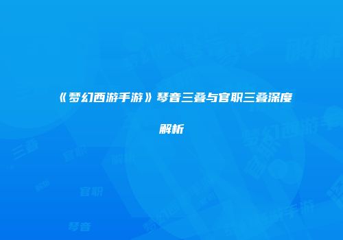 《梦幻西游手游》琴音三叠与官职三叠深度解析