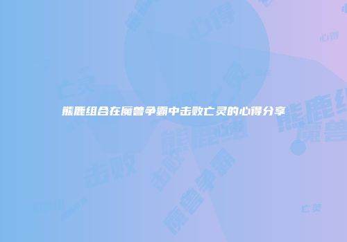 熊鹿组合在魔兽争霸中击败亡灵的心得分享