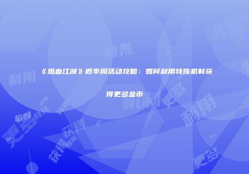 《热血江湖》概率周活动攻略：如何利用特殊机制获得更多金币