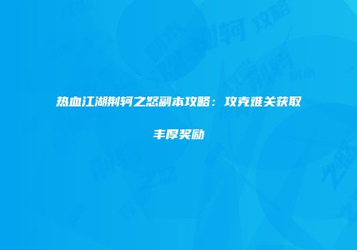 热血江湖荆轲之怒副本攻略：攻克难关获取丰厚奖励