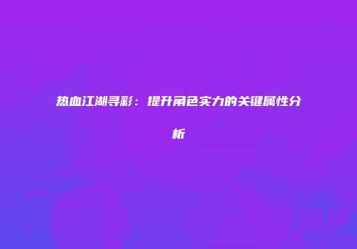 热血江湖寻彩：提升角色实力的关键属性分析