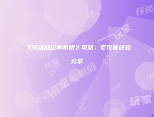 《英雄战纪单机版》攻略：老玩家经验分享