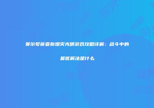 赛尔号蒂亚斯熄灭光明游戏攻略详解：战斗中的最优解法是什么