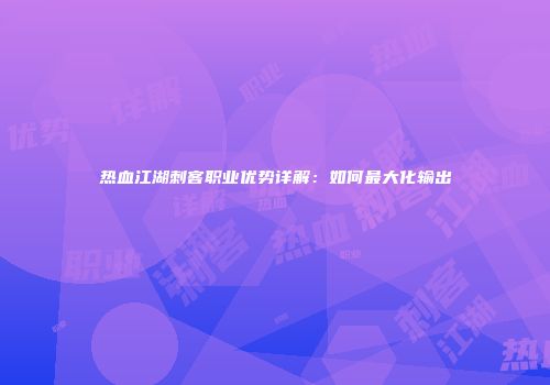热血江湖刺客职业优势详解：如何最大化输出