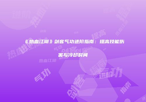 《热血江湖》剑客气功进阶指南：提高技能伤害与冷却时间