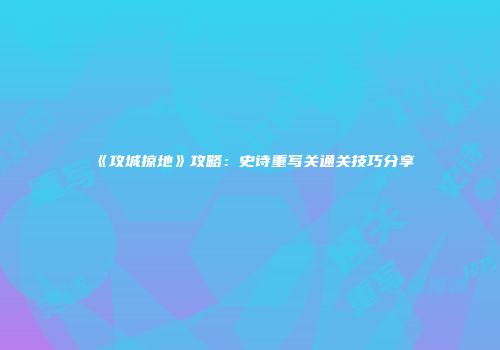 《攻城掠地》攻略：史诗重写关通关技巧分享