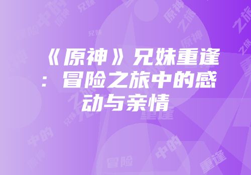 《原神》兄妹重逢：冒险之旅中的感动与亲情