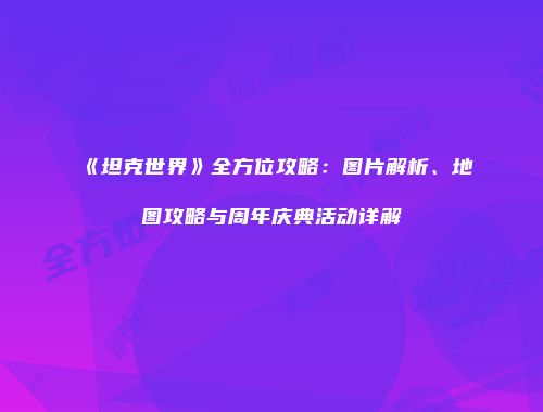《坦克世界》全方位攻略：图片解析、地图攻略与周年庆典活动详解
