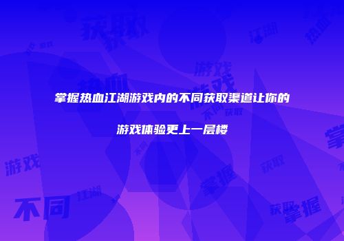 掌握热血江湖游戏内的不同获取渠道让你的游戏体验更上一层楼