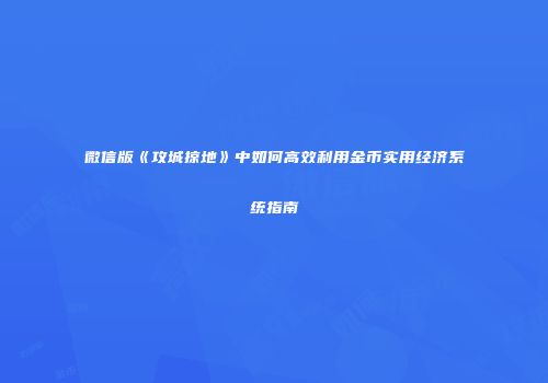 微信版《攻城掠地》中如何高效利用金币实用经济系统指南