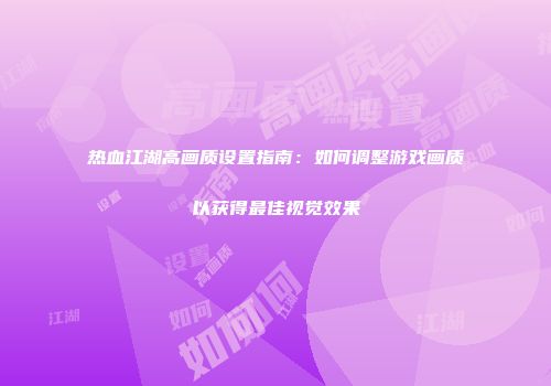 热血江湖高画质设置指南：如何调整游戏画质以获得最佳视觉效果