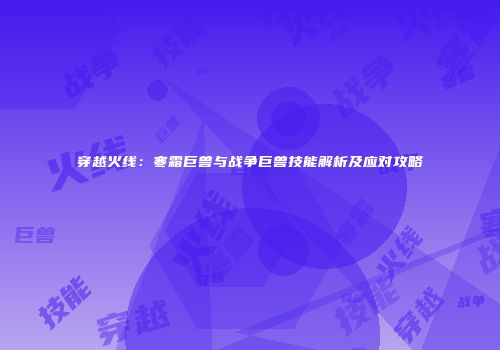 穿越火线：寒霜巨兽与战争巨兽技能解析及应对攻略
