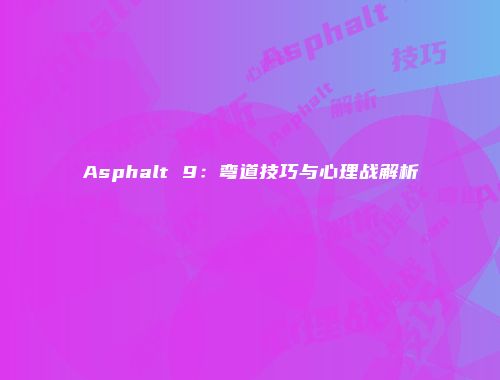 Asphalt 9：弯道技巧与心理战解析
