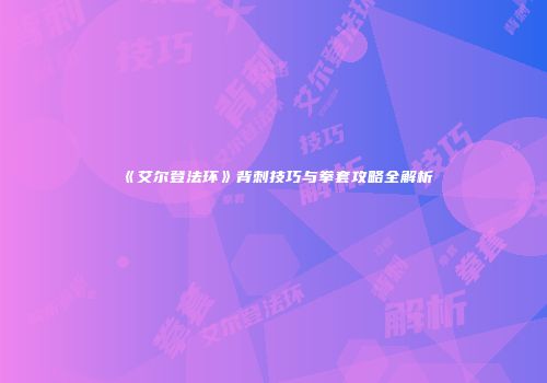 《艾尔登法环》背刺技巧与拳套攻略全解析