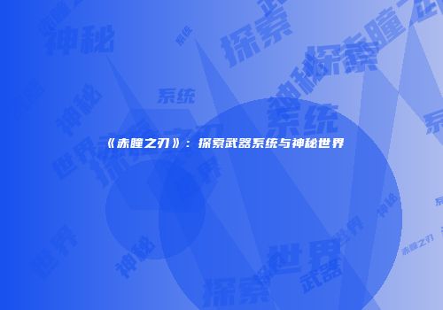 《赤瞳之刃》：探索武器系统与神秘世界