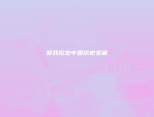 游戏挖出中国历史宝藏