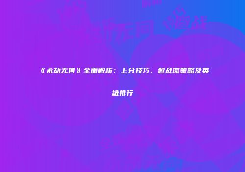 《永劫无间》全面解析：上分技巧、避战流策略及英雄排行