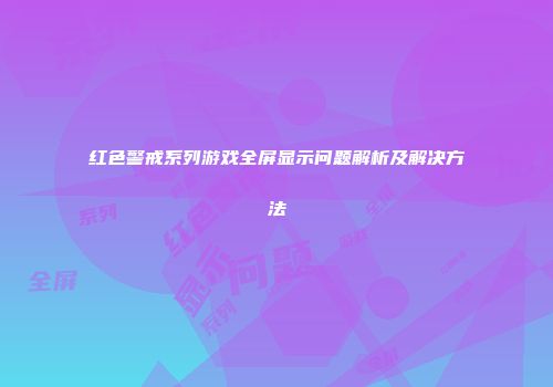 红色警戒系列游戏全屏显示问题解析及解决方法