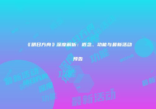 《明日方舟》深度解析：概念、功能与最新活动预告