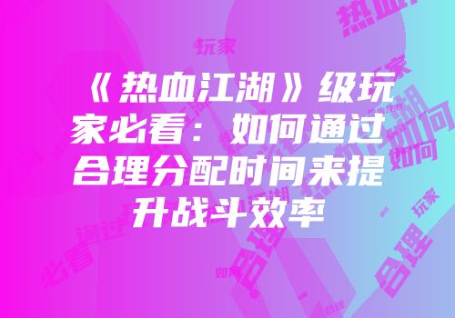 《热血江湖》级玩家必看：如何通过合理分配时间来提升战斗效率