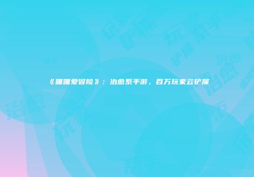 《喵喵爱冒险》：治愈系手游，百万玩家云铲屎