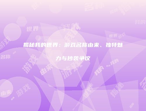 揭秘我的世界：游戏名称由来、独特魅力与抄袭争议