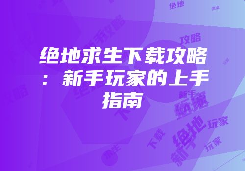 绝地求生下载攻略：新手玩家的上手指南