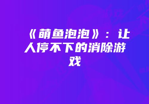 《萌鱼泡泡》：让人停不下的消除游戏