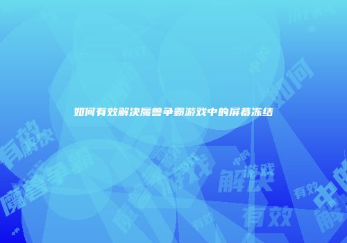 如何有效解决魔兽争霸游戏中的屏幕冻结